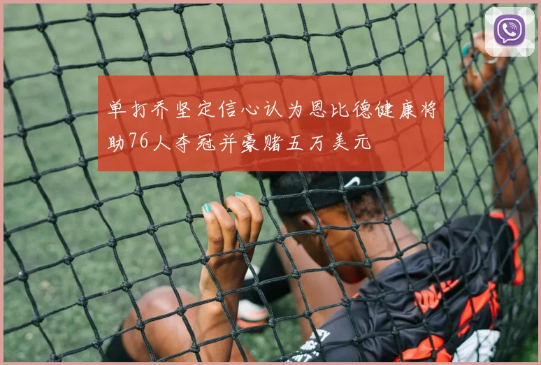 单打乔坚定信心认为恩比德健康将助76人夺冠并豪赌五万美元