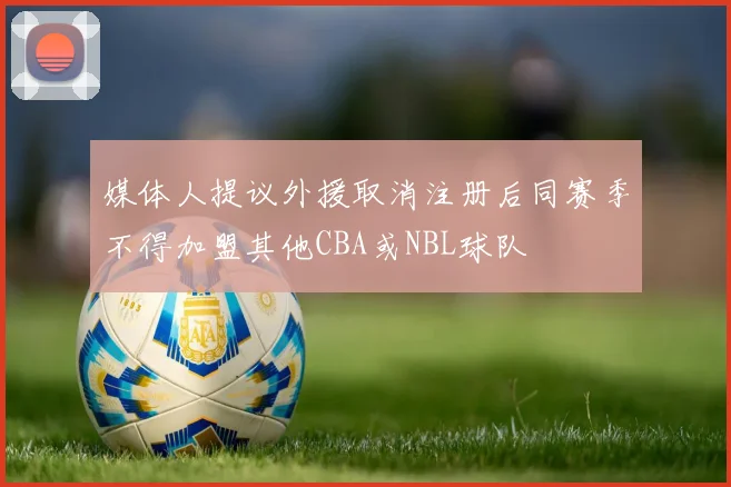 媒体人提议外援取消注册后同赛季不得加盟其他CBA或NBL球队