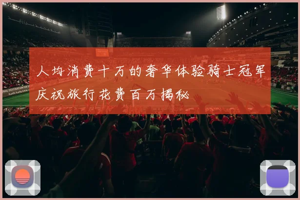 人均消费十万的奢华体验骑士冠军庆祝旅行花费百万揭秘