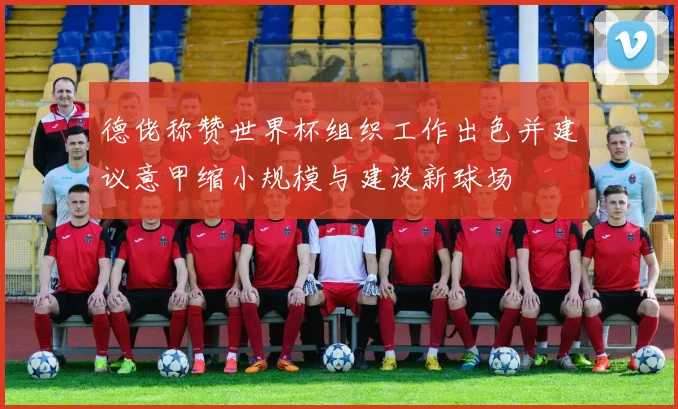德佬称赞世界杯组织工作出色并建议意甲缩小规模与建设新球场