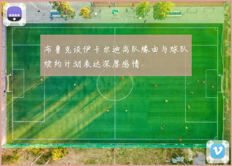 布鲁克谈伊卡尔迪离队缘由与球队续约计划表达深厚感情
