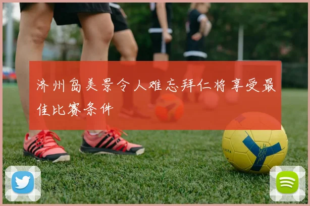 济州岛美景令人难忘拜仁将享受最佳比赛条件