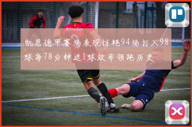 凯恩德甲赛场表现惊艳94场打入98球每78分钟进1球效率领跑历史