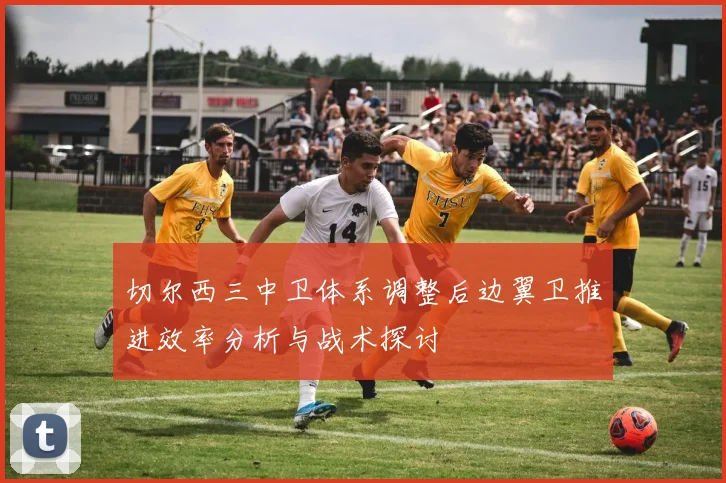 切尔西三中卫体系调整后边翼卫推进效率分析与战术探讨