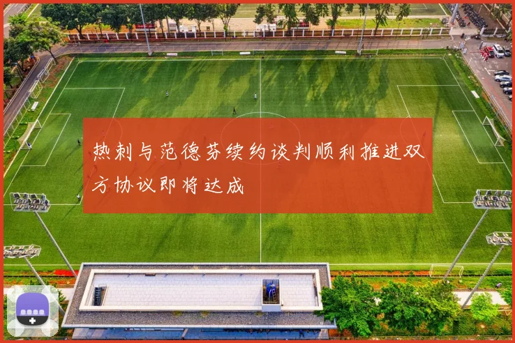 热刺与范德芬续约谈判顺利推进双方协议即将达成
